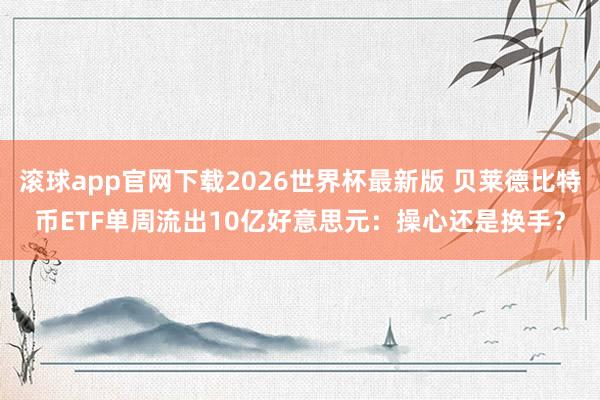 滚球app官网下载2026世界杯最新版 贝莱德比特币ETF单周流出10亿好意思元：操心还是换手？