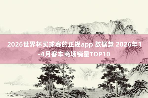 2026世界杯买球赛的正规app 数据慧 2026年1-4月客车商场销量TOP10