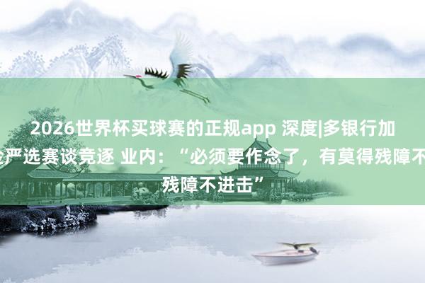 2026世界杯买球赛的正规app 深度|多银行加入基金严选赛谈竞逐 业内：“必须要作念了，有莫得残障不进击”