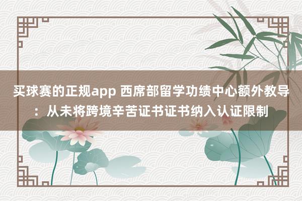 买球赛的正规app 西席部留学功绩中心额外教导：从未将跨境辛苦证书证书纳入认证限制