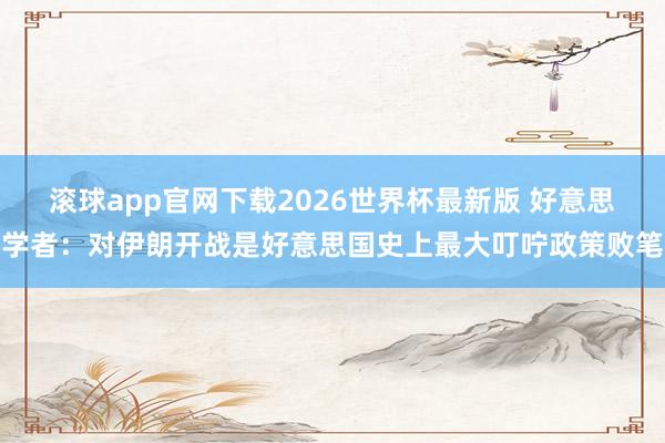 滚球app官网下载2026世界杯最新版 好意思学者：对伊朗开战是好意思国史上最大叮咛政策败笔