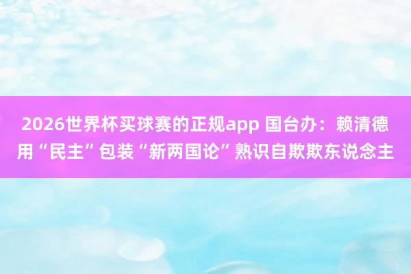 2026世界杯买球赛的正规app 国台办：赖清德用“民主”包装“新两国论”熟识自欺欺东说念主