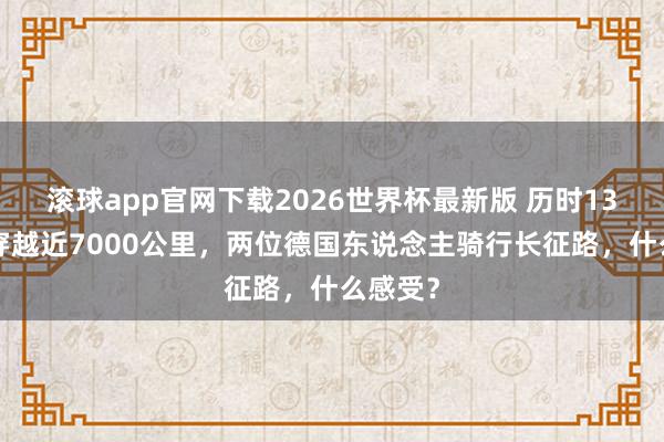 滚球app官网下载2026世界杯最新版 历时138天，穿越近7000公里，两位德国东说念主骑行长征路，什么感受？