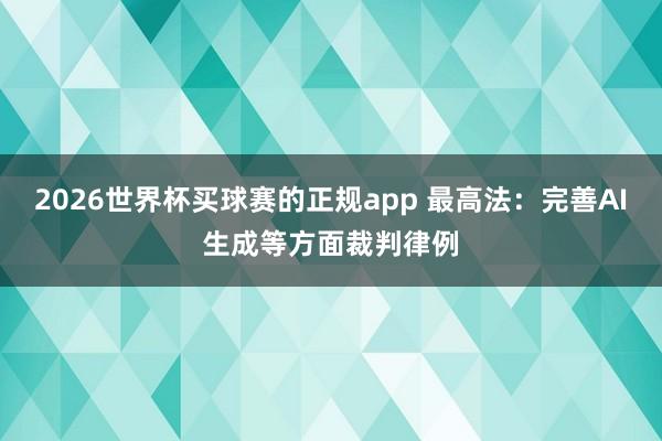 2026世界杯买球赛的正规app 最高法：完善AI生成等方面裁判律例