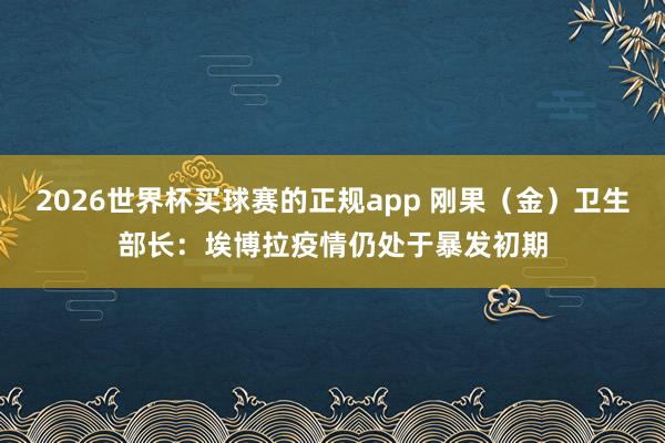 2026世界杯买球赛的正规app 刚果（金）卫生部长：埃博拉疫情仍处于暴发初期