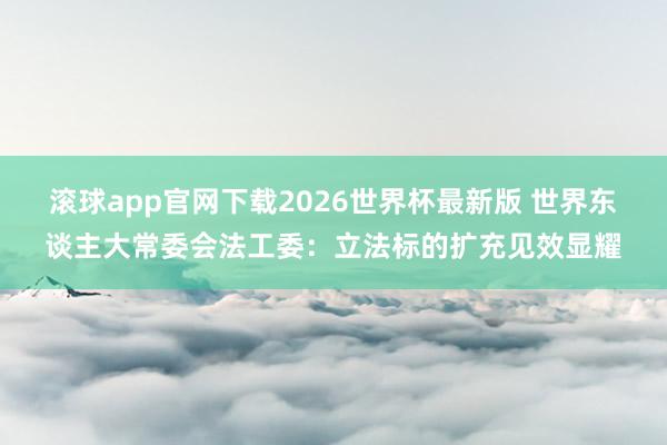 滚球app官网下载2026世界杯最新版 世界东谈主大常委会法工委：立法标的扩充见效显耀