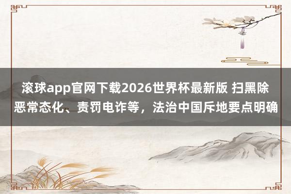 滚球app官网下载2026世界杯最新版 扫黑除恶常态化、责罚电诈等，法治中国斥地要点明确
