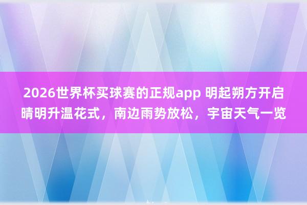 2026世界杯买球赛的正规app 明起朔方开启晴明升温花式，南边雨势放松，宇宙天气一览