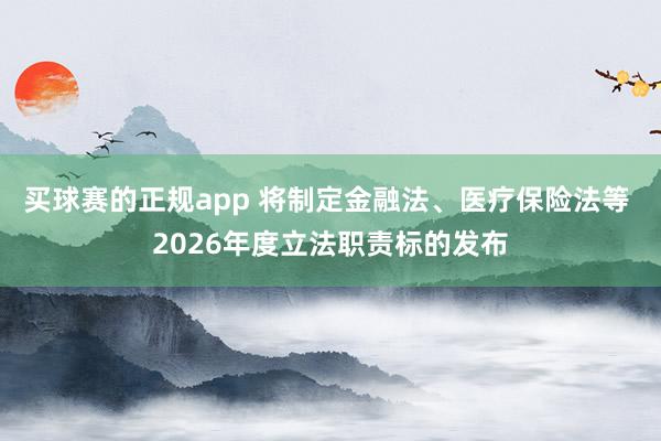 买球赛的正规app 将制定金融法、医疗保险法等 2026年度立法职责标的发布