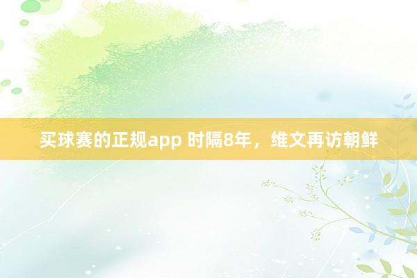 买球赛的正规app 时隔8年，维文再访朝鲜