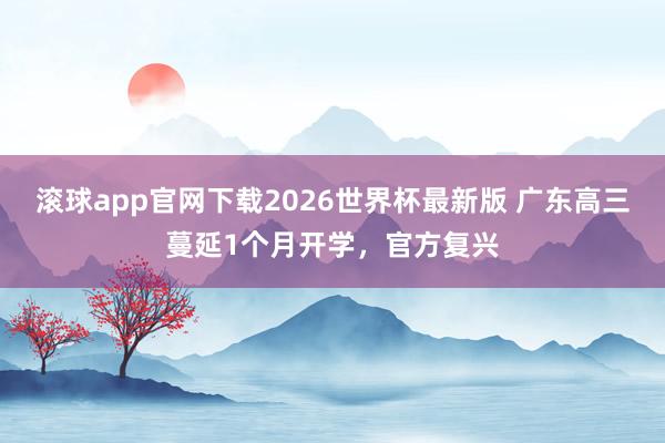 滚球app官网下载2026世界杯最新版 广东高三蔓延1个月开学，官方复兴