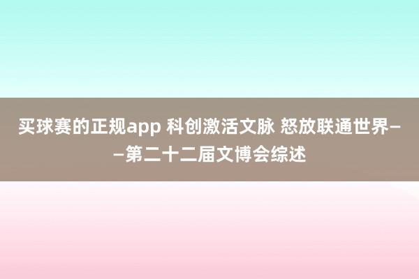 买球赛的正规app 科创激活文脉 怒放联通世界——第二十二届文博会综述