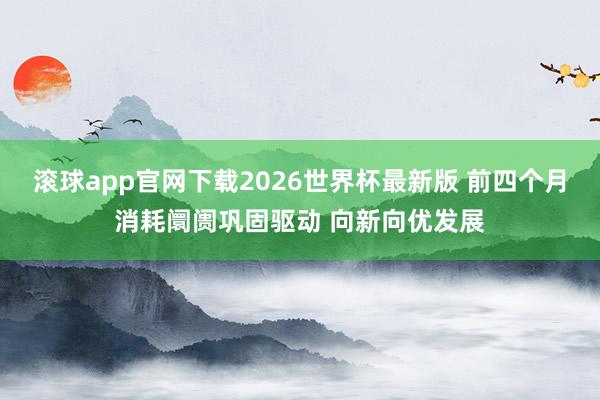 滚球app官网下载2026世界杯最新版 前四个月消耗阛阓巩固驱动 向新向优发展