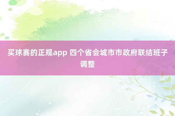 买球赛的正规app 四个省会城市市政府联结班子调整