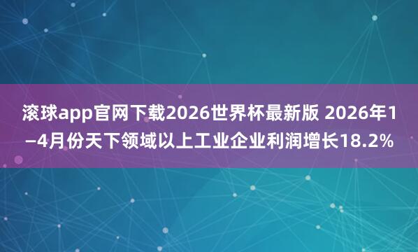滚球app官网下载2026世界杯最新版 2026年1—4月份天下领域以上工业企业利润增长18.2%