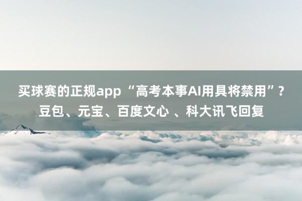买球赛的正规app “高考本事AI用具将禁用”？豆包、元宝、百度文心 、科大讯飞回复