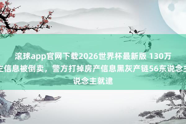 滚球app官网下载2026世界杯最新版 130万条业主信息被倒卖，警方打掉房产信息黑灰产链56东说念主就逮
