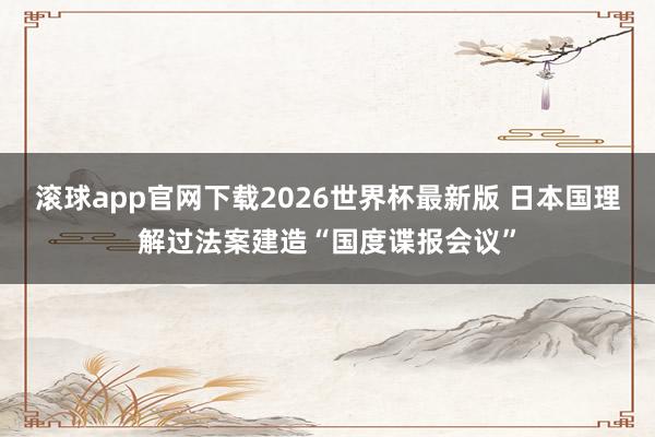 滚球app官网下载2026世界杯最新版 日本国理解过法案建造“国度谍报会议”