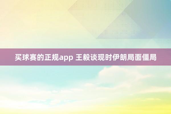 买球赛的正规app 王毅谈现时伊朗局面僵局