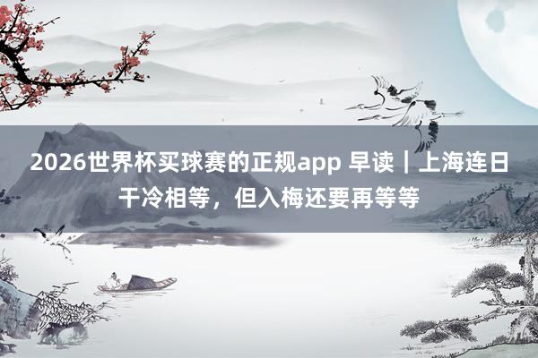 2026世界杯买球赛的正规app 早读｜上海连日干冷相等，但入梅还要再等等