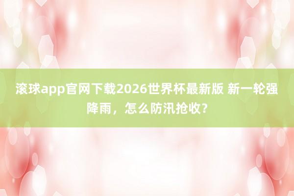 滚球app官网下载2026世界杯最新版 新一轮强降雨，怎么防汛抢收？