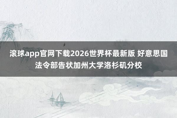 滚球app官网下载2026世界杯最新版 好意思国法令部告状加州大学洛杉矶分校