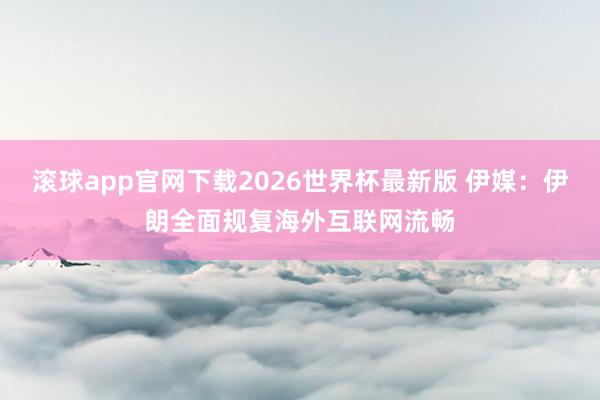 滚球app官网下载2026世界杯最新版 伊媒：伊朗全面规复海外互联网流畅