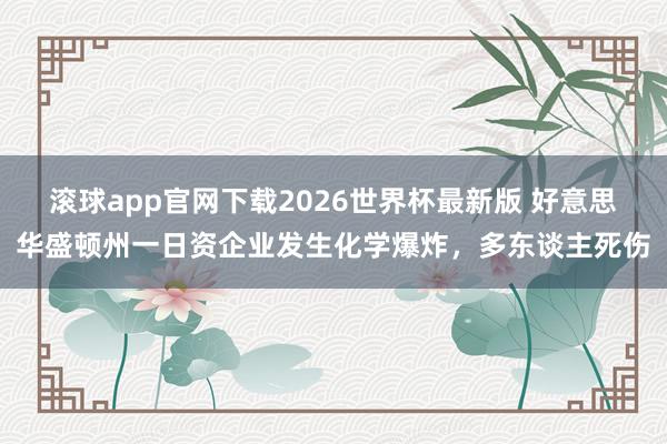 滚球app官网下载2026世界杯最新版 好意思华盛顿州一日资企业发生化学爆炸，多东谈主死伤