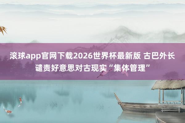 滚球app官网下载2026世界杯最新版 古巴外长谴责好意思对古现实“集体管理”