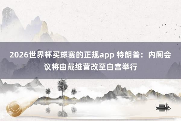 2026世界杯买球赛的正规app 特朗普：内阁会议将由戴维营改至白宫举行
