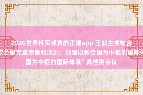 2026世界杯买球赛的正规app 王毅主抓蚁合国安理睬“谨防蚁合国宪章宗旨和原则，加强以蚁合国为中枢的国际体系”高档别会议