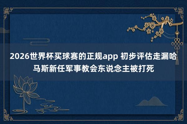 2026世界杯买球赛的正规app 初步评估走漏哈马斯新任军事教会东说念主被打死