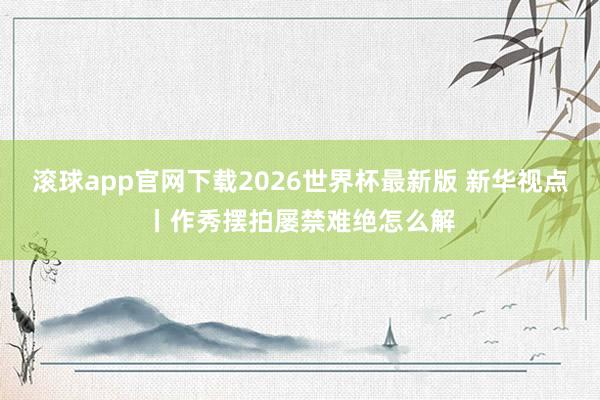 滚球app官网下载2026世界杯最新版 新华视点丨作秀摆拍屡禁难绝怎么解