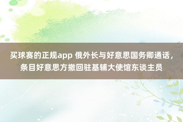 买球赛的正规app 俄外长与好意思国务卿通话，条目好意思方撤回驻基辅大使馆东谈主员