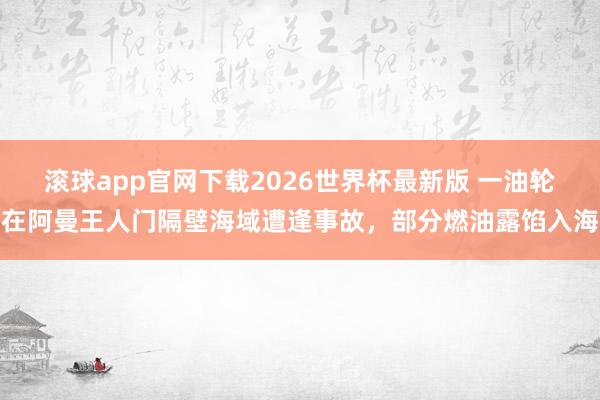 滚球app官网下载2026世界杯最新版 一油轮在阿曼王人门隔壁海域遭逢事故，部分燃油露馅入海