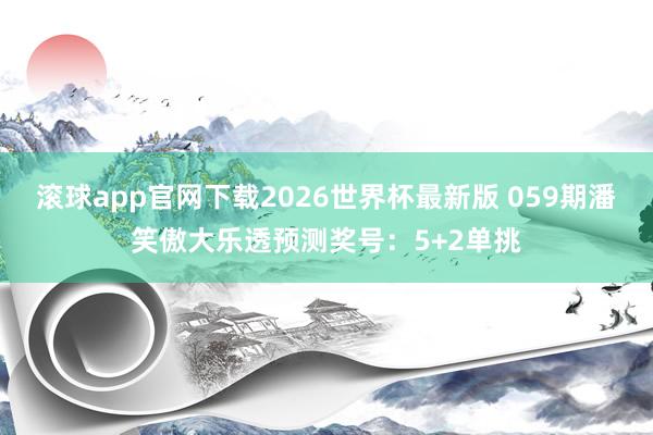 滚球app官网下载2026世界杯最新版 059期潘笑傲大乐透预测奖号：5+2单挑