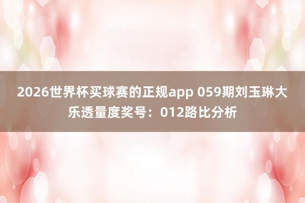 2026世界杯买球赛的正规app 059期刘玉琳大乐透量度奖号：012路比分析