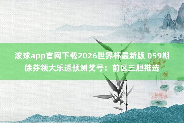 滚球app官网下载2026世界杯最新版 059期徐芬领大乐透预测奖号：前区三胆推选