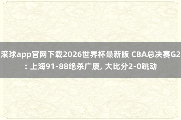 滚球app官网下载2026世界杯最新版 CBA总决赛G2: 上海91-88绝杀广厦, 大比分2-0跳动