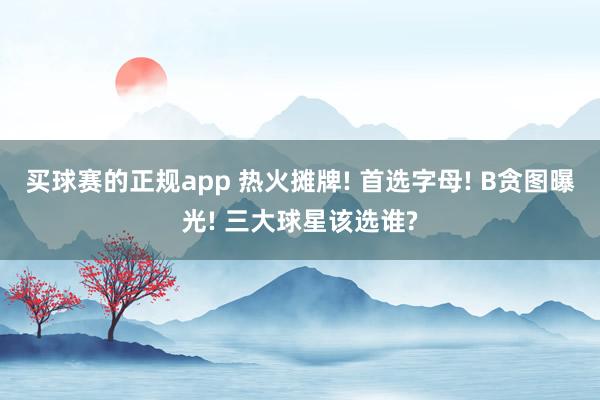 买球赛的正规app 热火摊牌! 首选字母! B贪图曝光! 三大球星该选谁?