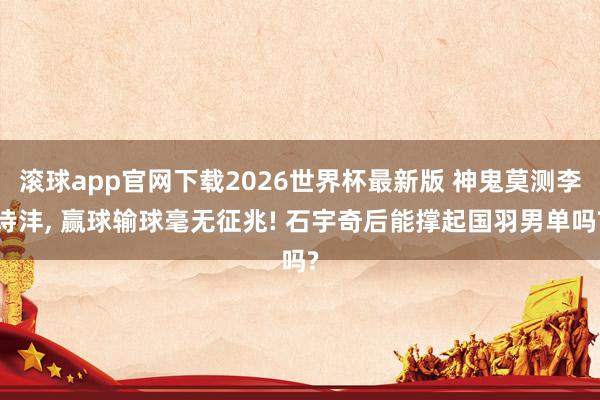 滚球app官网下载2026世界杯最新版 神鬼莫测李诗沣, 赢球输球毫无征兆! 石宇奇后能撑起国羽男单吗?