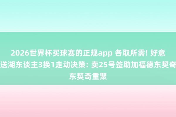 2026世界杯买球赛的正规app 各取所需! 好意思媒送湖东谈主3换1走动决策: 卖25号签助加福德东契奇重聚