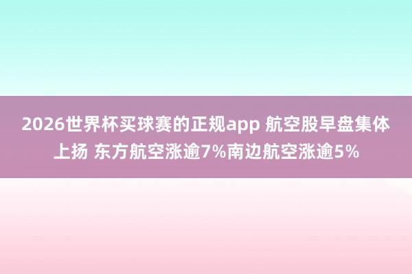2026世界杯买球赛的正规app 航空股早盘集体上扬 东方航空涨逾7%南边航空涨逾5%