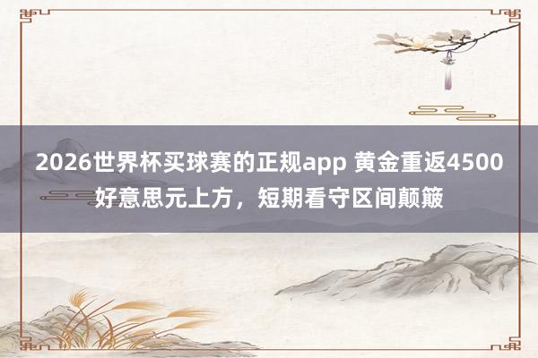 2026世界杯买球赛的正规app 黄金重返4500好意思元上方，短期看守区间颠簸