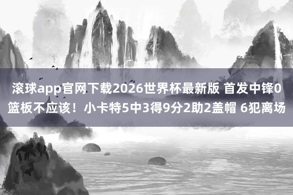 滚球app官网下载2026世界杯最新版 首发中锋0篮板不应该！小卡特5中3得9分2助2盖帽 6犯离场