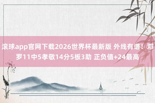 滚球app官网下载2026世界杯最新版 外线有谱！邓罗11中5孝敬14分5板3助 正负值+24最高