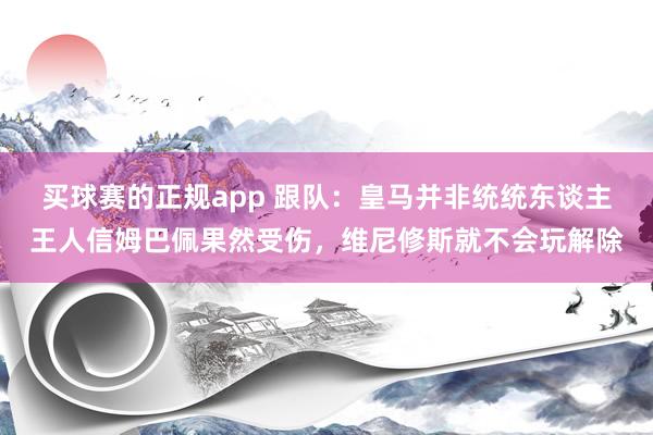 买球赛的正规app 跟队：皇马并非统统东谈主王人信姆巴佩果然