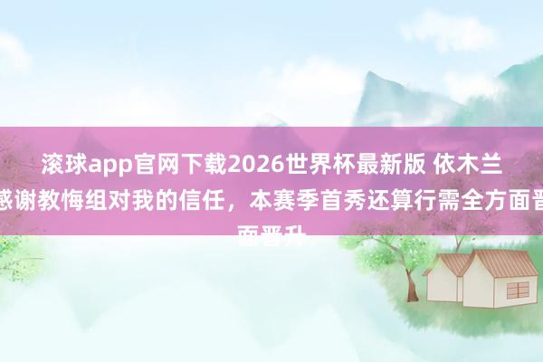 滚球app官网下载2026世界杯最新版 依木兰：感谢教悔组对我的信任，本赛季首秀还算行需全方面晋升