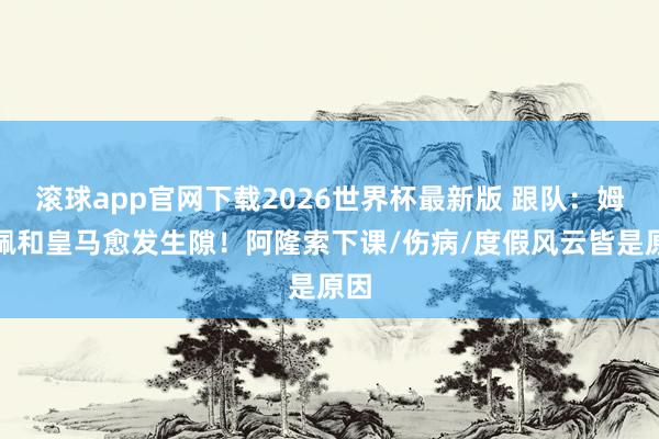 滚球app官网下载2026世界杯最新版 跟队：姆巴佩和皇马愈发生隙！阿隆索下课/伤病/度假风云皆是原因
