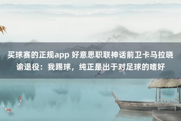 买球赛的正规app 好意思职联神话前卫卡马拉晓谕退役：我踢球，纯正是出于对足球的嗜好